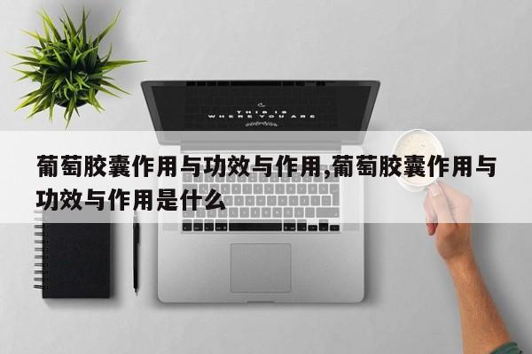 葡萄胶囊作用与功效与作用,葡萄胶囊作用与功效与作用是什么