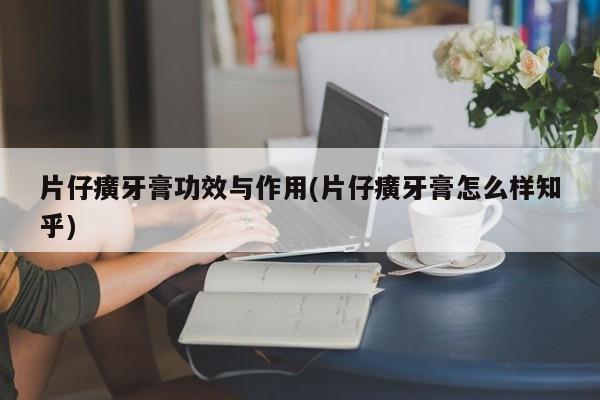 片仔癀牙膏功效与作用(片仔癀牙膏怎么样知乎)