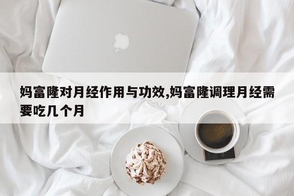 妈富隆对月经作用与功效,妈富隆调理月经需要吃几个月 第1张