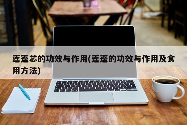 莲蓬芯的功效与作用(莲蓬的功效与作用及食用方法)