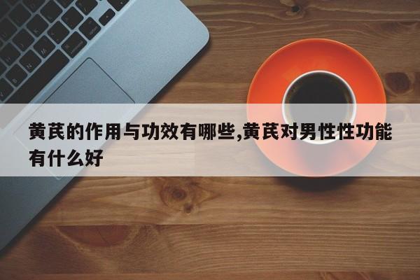 黄芪的作用与功效有哪些,黄芪对男性性功能有什么好