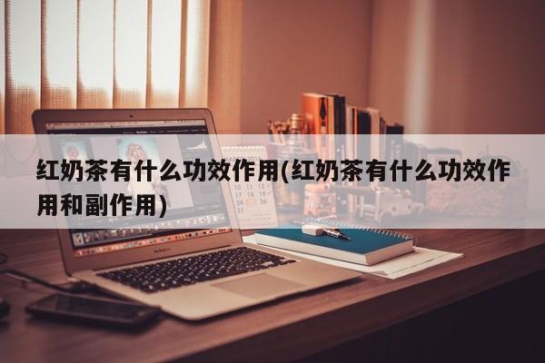 红奶茶有什么功效作用(红奶茶有什么功效作用和副作用)