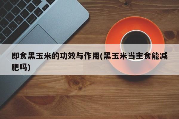 即食黑玉米的功效与作用(黑玉米当主食能减肥吗)
