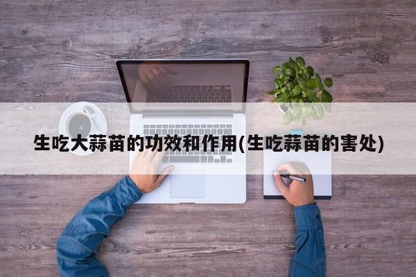 生吃大蒜苗的功效和作用(生吃蒜苗的害处)