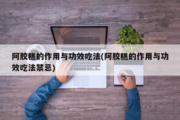 阿胶糕的作用与功效吃法(阿胶糕的作用与功效吃法禁忌)