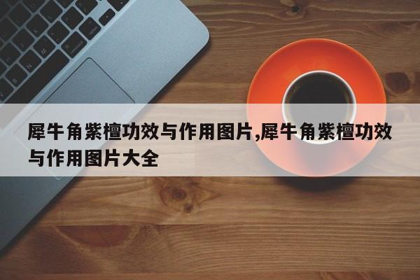 犀牛角紫檀功效与作用图片,犀牛角紫檀功效与作用图片大全 第1张