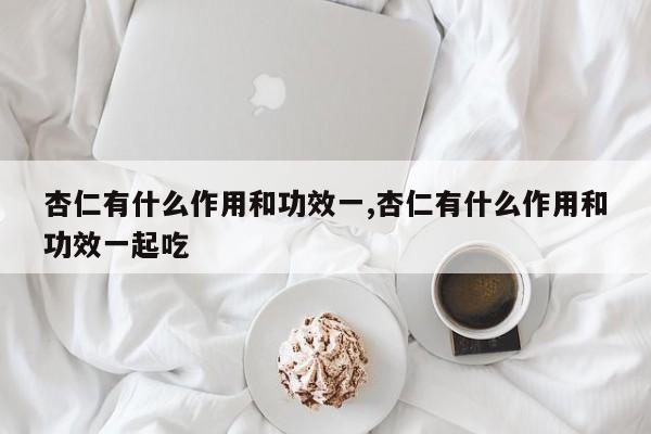 杏仁有什么作用和功效一,杏仁有什么作用和功效一起吃