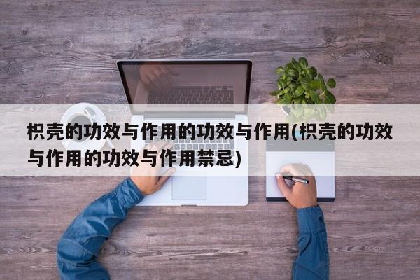 枳壳的功效与作用的功效与作用(枳壳的功效与作用的功效与作用禁忌)
