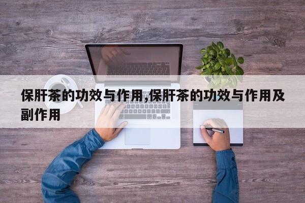 保肝茶的功效与作用,保肝茶的功效与作用及副作用