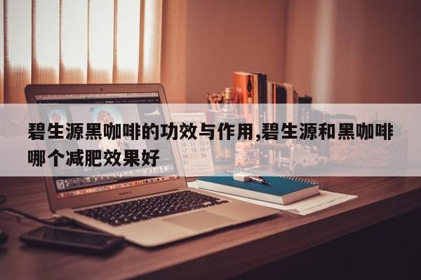 碧生源黑咖啡的功效与作用,碧生源和黑咖啡哪个减肥效果好