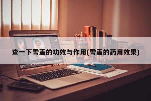 查一下雪莲的功效与作用(雪莲的药用效果)