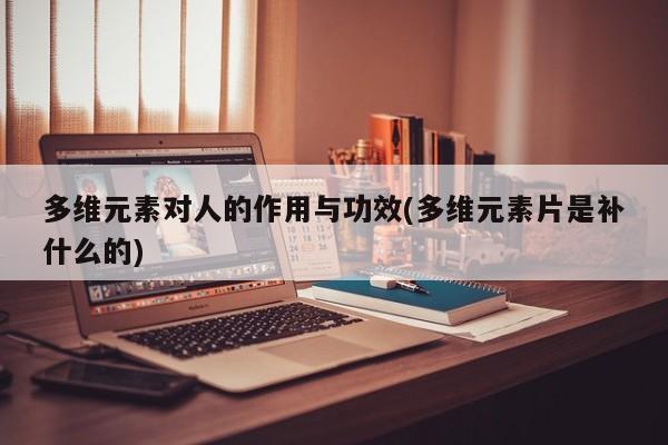 多维元素对人的作用与功效(多维元素片是补什么的)