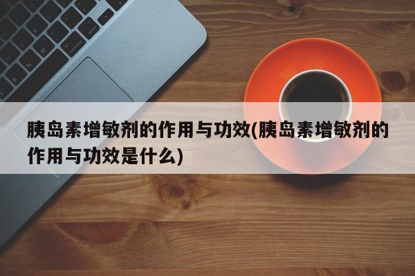 胰岛素增敏剂的作用与功效(胰岛素增敏剂的作用与功效是什么)