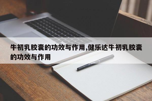 牛初乳胶囊的功效与作用,健乐达牛初乳胶囊的功效与作用