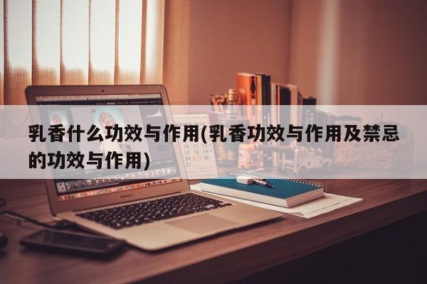 乳香什么功效与作用(乳香功效与作用及禁忌的功效与作用)