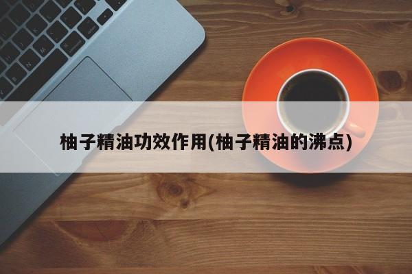 柚子精油功效作用(柚子精油的沸点)