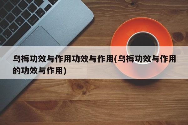 乌梅功效与作用功效与作用(乌梅功效与作用的功效与作用)