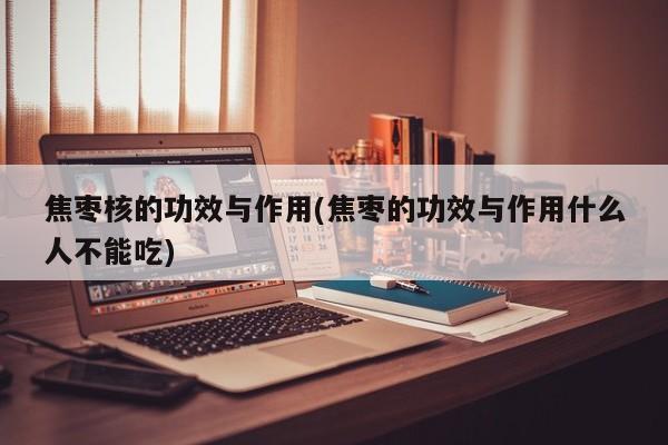 焦枣核的功效与作用(焦枣的功效与作用什么人不能吃)