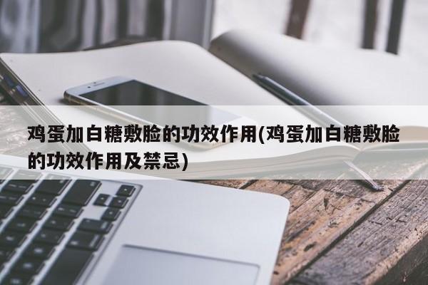 鸡蛋加白糖敷脸的功效作用(鸡蛋加白糖敷脸的功效作用及禁忌)
