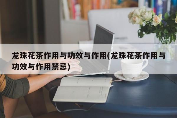 龙珠花茶作用与功效与作用(龙珠花茶作用与功效与作用禁忌)