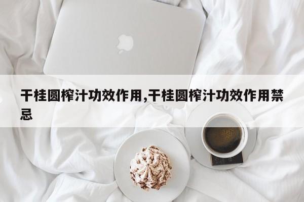 干桂圆榨汁功效作用,干桂圆榨汁功效作用禁忌
