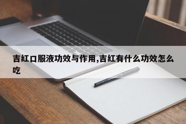 吉红口服液功效与作用,吉红有什么功效怎么吃