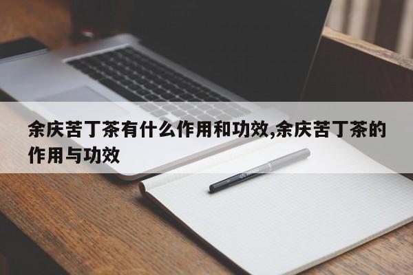 余庆苦丁茶有什么作用和功效,余庆苦丁茶的作用与功效