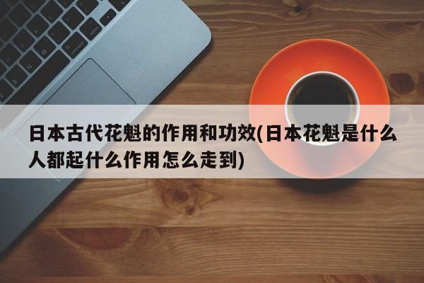 日本古代花魁的作用和功效(日本花魁是什么人都起什么作用怎么走到)