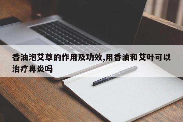 香油泡艾草的作用及功效,用香油和艾叶可以治疗鼻炎吗