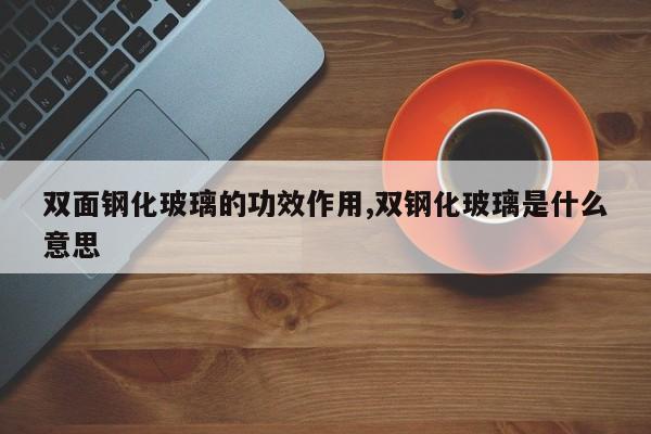 双面钢化玻璃的功效作用,双钢化玻璃是什么意思