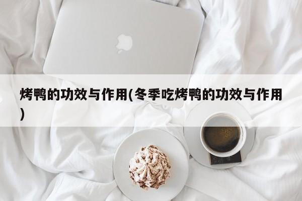 烤鸭的功效与作用(冬季吃烤鸭的功效与作用)