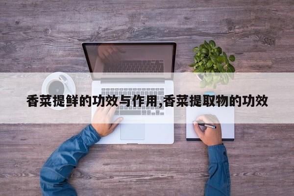 香菜提鲜的功效与作用,香菜提取物的功效