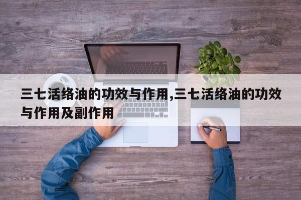 三七活络油的功效与作用,三七活络油的功效与作用及副作用