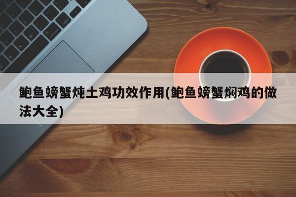 鲍鱼螃蟹炖土鸡功效作用(鲍鱼螃蟹焖鸡的做法大全)