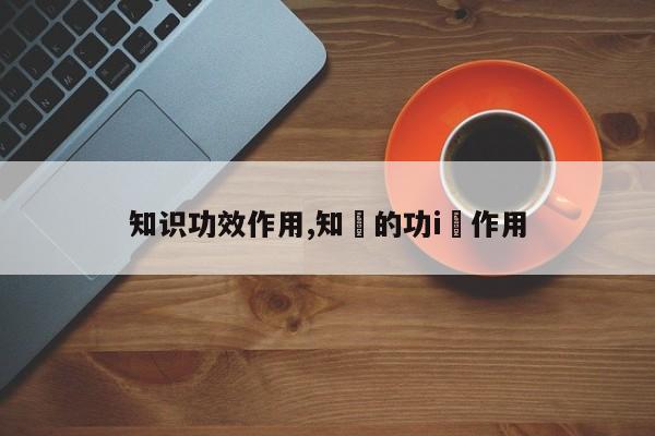 知识功效作用,知毌的功i効作用