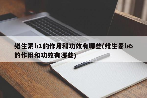 维生素b1的作用和功效有哪些(维生素b6的作用和功效有哪些)