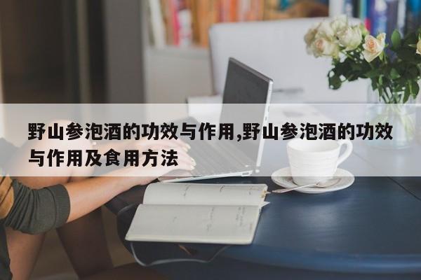 野山参泡酒的功效与作用,野山参泡酒的功效与作用及食用方法