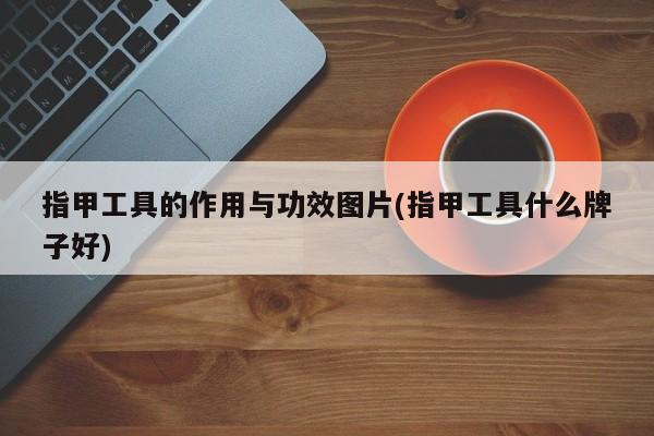 指甲工具的作用与功效图片(指甲工具什么牌子好)