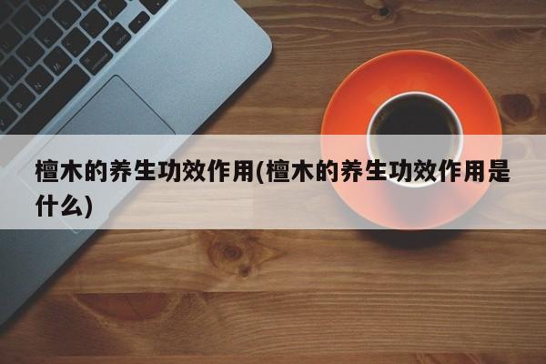 檀木的养生功效作用(檀木的养生功效作用是什么)