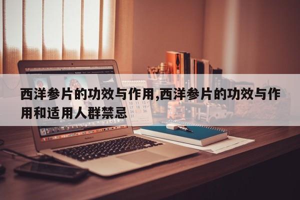 西洋参片的功效与作用,西洋参片的功效与作用和适用人群禁忌