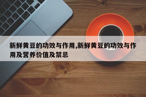 新鲜黄豆的功效与作用,新鲜黄豆的功效与作用及营养价值及禁忌