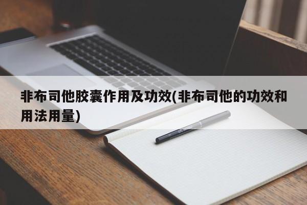 非布司他胶囊作用及功效(非布司他的功效和用法用量)