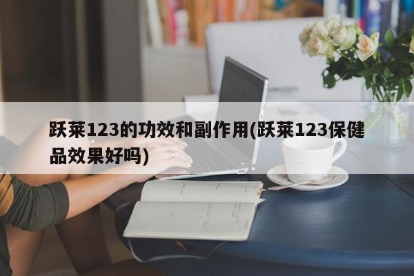 跃莱123的功效和副作用(跃莱123保健品效果好吗)