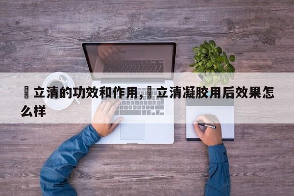 昁立清的功效和作用,媄立清凝胶用后效果怎么样