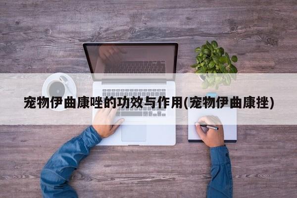 宠物伊曲康唑的功效与作用(宠物伊曲康挫)