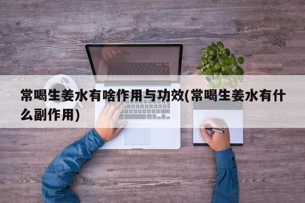 常喝生姜水有啥作用与功效(常喝生姜水有什么副作用) 第1张