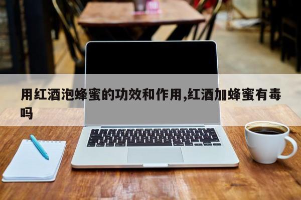用红酒泡蜂蜜的功效和作用,红酒加蜂蜜有毒吗 第1张