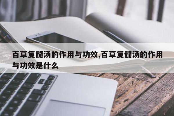 百草复髓汤的作用与功效,百草复髓汤的作用与功效是什么 第1张