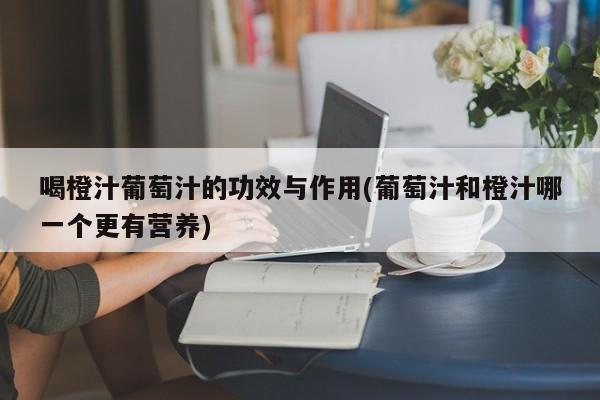 喝橙汁葡萄汁的功效与作用(葡萄汁和橙汁哪一个更有营养) 第1张