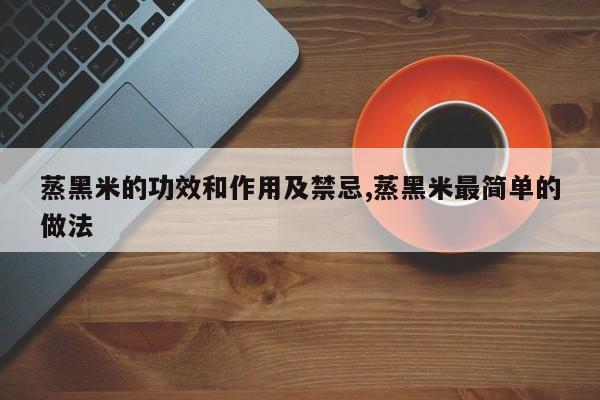 蒸黑米的功效和作用及禁忌,蒸黑米最简单的做法 第1张